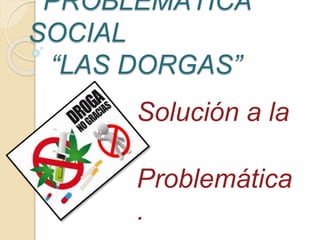 PROBLEMÁTICA
SOCIAL
“LAS DORGAS”
Solución a la
Problemática
.
 