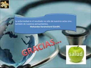La enfermedad es el resultado no sólo de nuestros actos sino también de nuestros pensamientos.  Mohandas Karamchand Gandhi. 