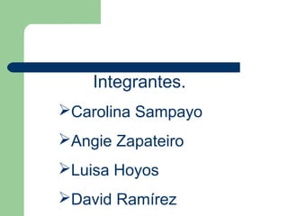 Integrantes.
Carolina Sampayo
Angie Zapateiro
Luisa Hoyos
David Ramírez
 