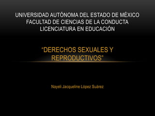 UNIVERSIDAD AUTÓNOMA DEL ESTADO DE MÉXICO
    FACULTAD DE CIENCIAS DE LA CONDUCTA
        LICENCIATURA EN EDUCACIÓN


        “DERECHOS SEXUALES Y
           REPRODUCTIVOS”



           Nayeli Jacqueline López Suárez
 