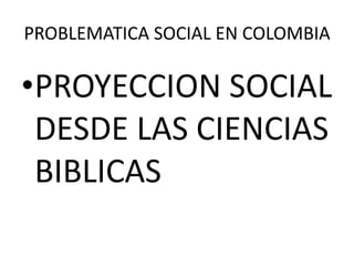 PROBLEMATICA SOCIAL EN COLOMBIA
•PROYECCION SOCIAL
DESDE LAS CIENCIAS
BIBLICAS
 