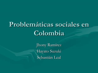 Problemáticas sociales en
       Colombia
        Jhony Ramírez
        Hayato Suzuki
        Sebastián Leal
 