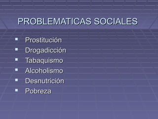 PROBLEMATICAS SOCIALES
   Prostitución
   Drogadicción
   Tabaquismo
   Alcoholismo
   Desnutrición
   Pobreza
 