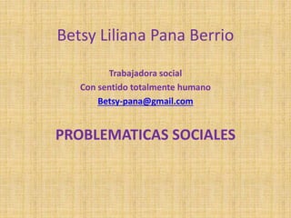 Betsy Liliana Pana Berrio
Trabajadora social
Con sentido totalmente humano
Betsy-pana@gmail.com
PROBLEMATICAS SOCIALES
 