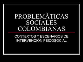 PROBLEMÁTICAS
SOCIALES
COLOMBIANAS
CONTEXTOS Y ESCENARIOS DE
INTERVENCIÓN PSICOSOCIAL
 