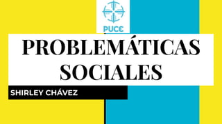 PROBLEMÁTICAS
SOCIALES
SHIRLEY CHÁVEZ
 