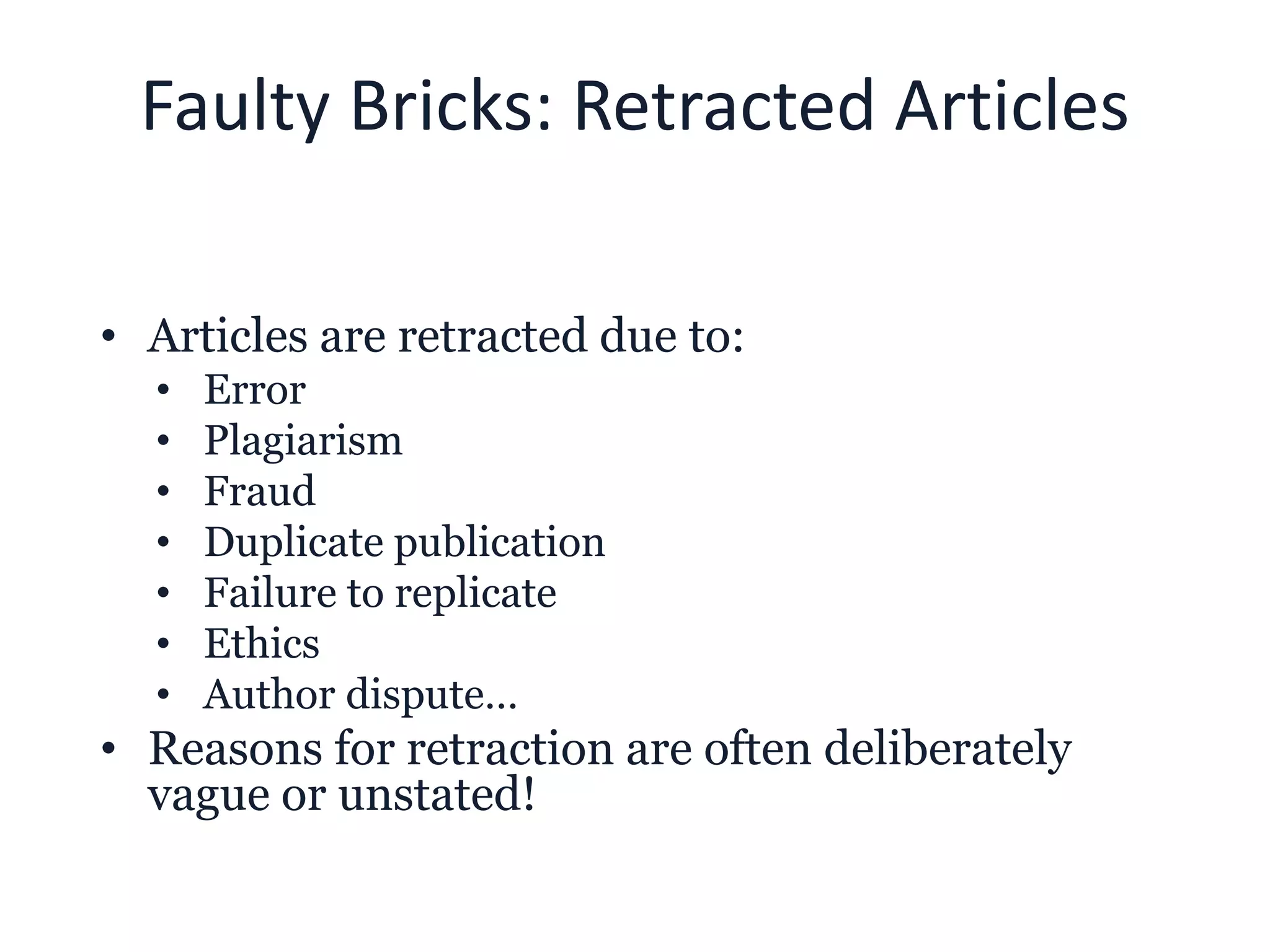 Faulty Bricks: Retracted Articles
• Articles are retracted due to:
• Error
• Plagiarism
• Fraud
• Duplicate publication
• Failure to replicate
• Ethics
• Author dispute…
• Reasons for retraction are often deliberately
vague or unstated!
 