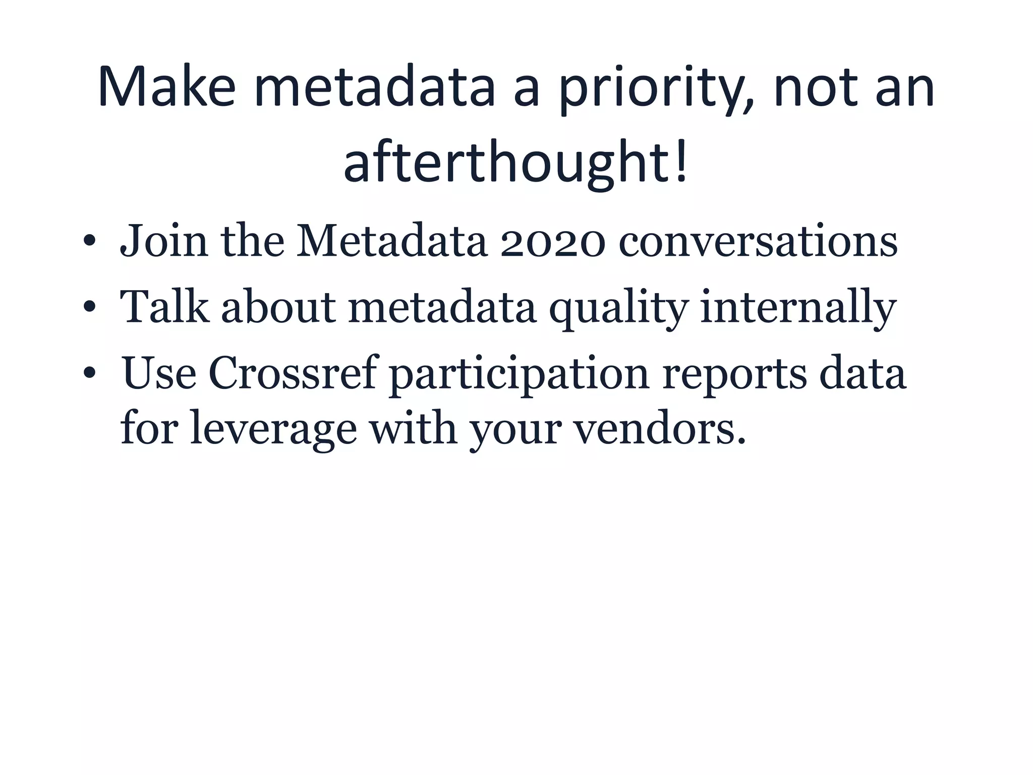 Make metadata a priority, not an
afterthought!
• Join the Metadata 2020 conversations
• Talk about metadata quality internally
• Use Crossref participation reports data
for leverage with your vendors.
 