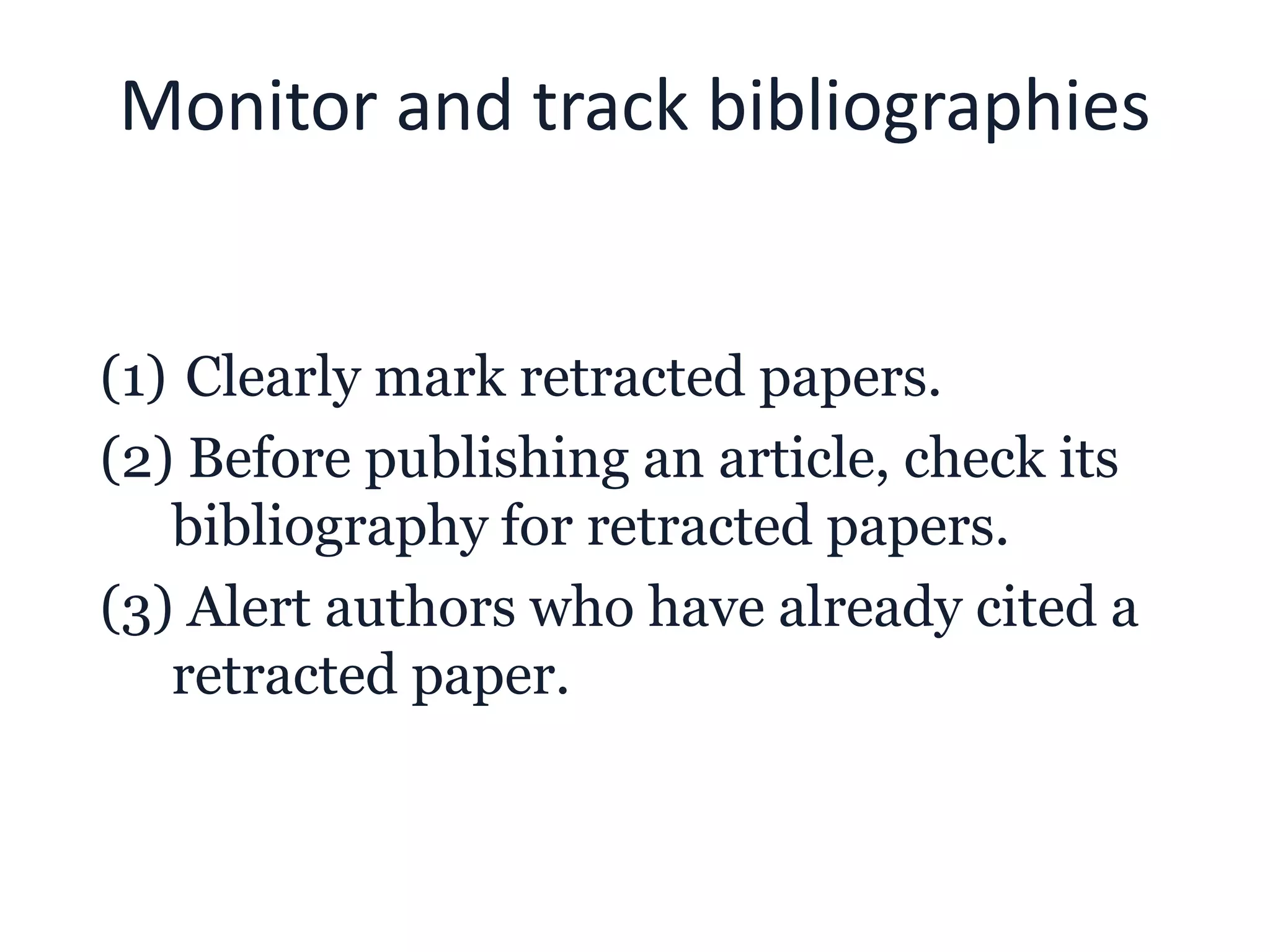 Monitor and track bibliographies
(1) Clearly mark retracted papers.
(2) Before publishing an article, check its
bibliography for retracted papers.
(3) Alert authors who have already cited a
retracted paper.
 