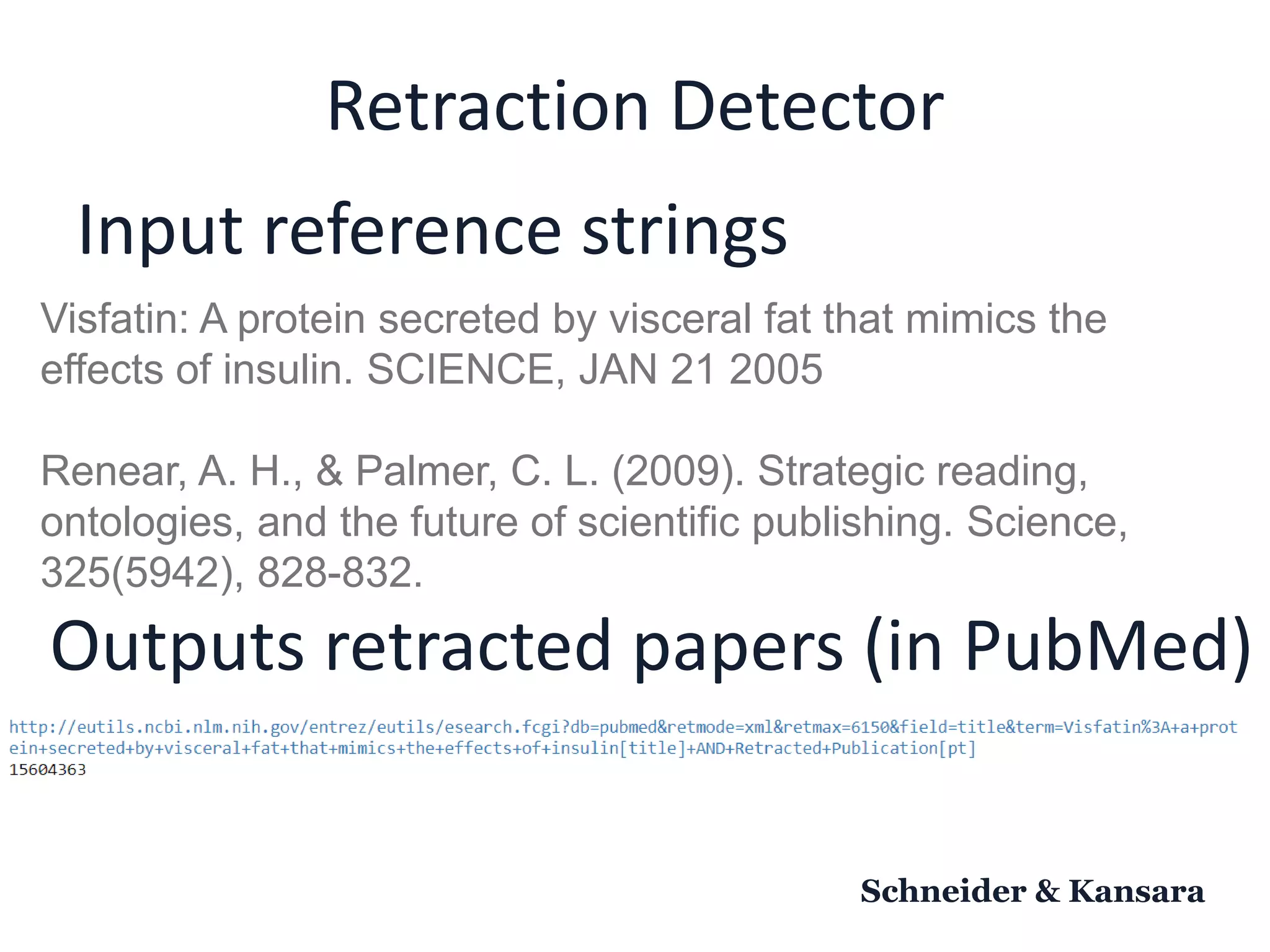 Retraction Detector
Schneider & Kansara
Input reference strings
Visfatin: A protein secreted by visceral fat that mimics the
effects of insulin. SCIENCE, JAN 21 2005
Renear, A. H., & Palmer, C. L. (2009). Strategic reading,
ontologies, and the future of scientific publishing. Science,
325(5942), 828-832.
Outputs retracted papers (in PubMed)
 
