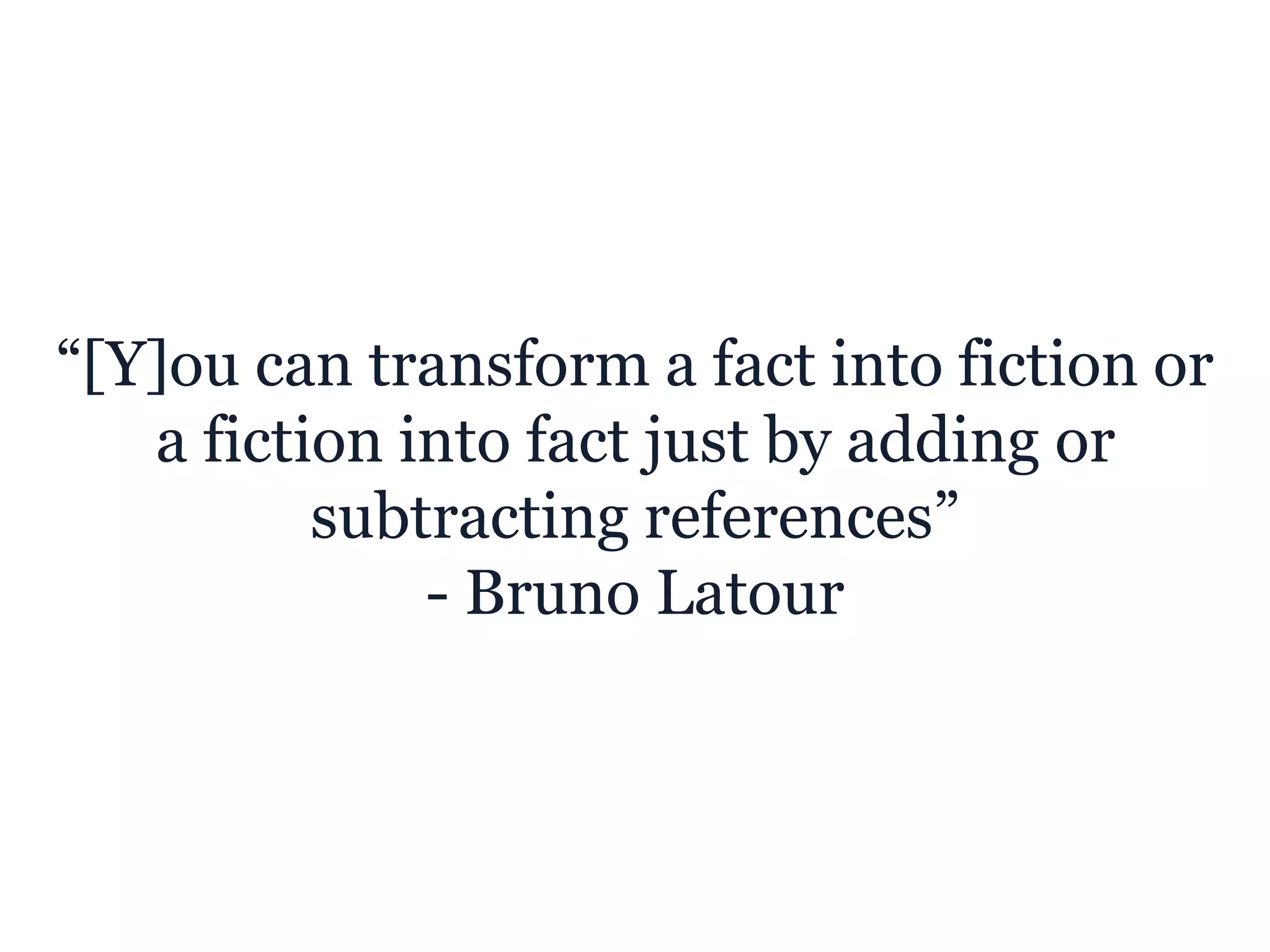 “[Y]ou can transform a fact into fiction or
a fiction into fact just by adding or
subtracting references”
- Bruno Latour
 