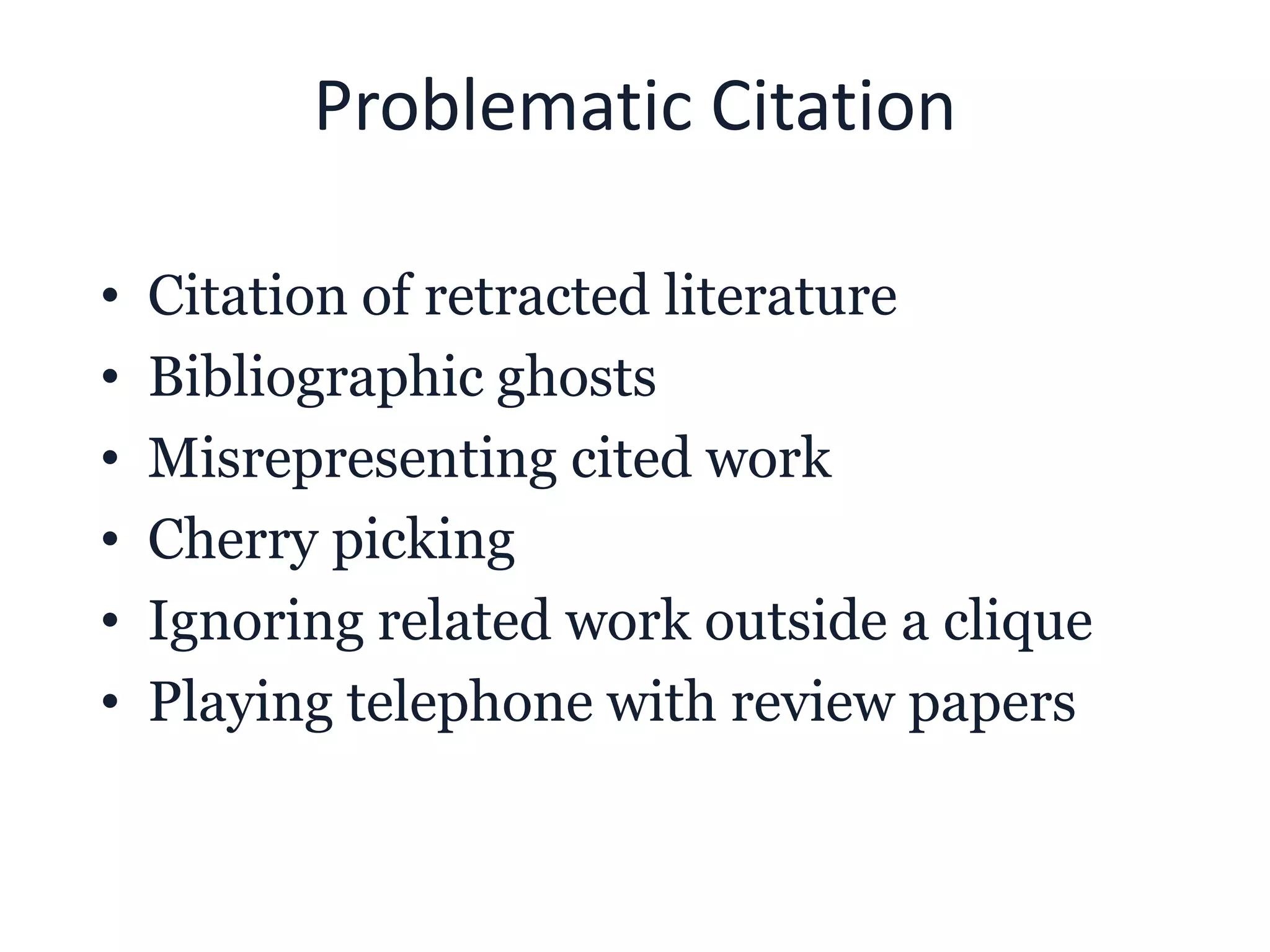 Problematic Citation
• Citation of retracted literature
• Bibliographic ghosts
• Misrepresenting cited work
• Cherry picking
• Ignoring related work outside a clique
• Playing telephone with review papers
 