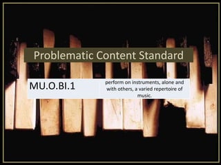 Problematic Content Standard
MU.O.BI.1 perform on instruments, alone and
with others, a varied repertoire of
music.
 