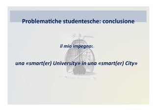 Problema)che	
  studentesche:	
  conclusione
il	
  mio	
  impegno:	
  
una	
  «smart(er)	
  University»	
  in	
  una	
  «smart(er)	
  City»	
  
 
