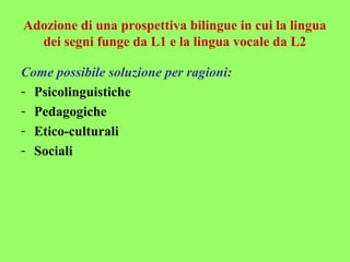 Adozione di una prospettiva bilingue in cui la lingua
dei segni funge da L1 e la lingua vocale da L2
Come possibile soluzi...