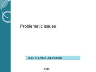 Problematic issues
Project by English Club members
2015
 