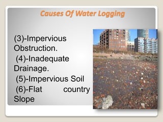 Causes Of Water Logging
(3)-Impervious
Obstruction.
(4)-Inadequate
Drainage.
(5)-Impervious Soil
(6)-Flat country
Slope
 