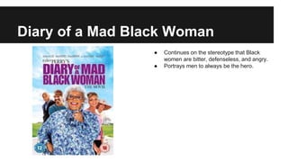 Diary of a Mad Black Woman
● Continues on the stereotype that Black
women are bitter, defenseless, and angry.
● Portrays men to always be the hero.
 