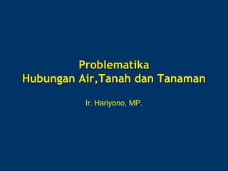 Problematika
Hubungan Air,Tanah dan Tanaman
Ir. Hariyono, MP.
 