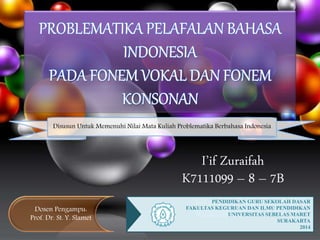 Disusun Untuk Memenuhi Nilai Mata Kuliah Problematika Berbahasa Indonesia 
PENDIDIKAN GURU SEKOLAH DASAR 
FAKULTAS KEGURUAN DAN ILMU PENDIDIKAN 
UNIVERSITAS SEBELAS MARET 
SURAKARTA 
2014 
Dosen Pengampu: 
Prof. Dr. St. Y. Slamet 
I’if Zuraifah 
K7111099 – 8 – 7B 
 