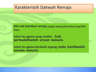 Bila nak betulkan remaja, jangan sampaijadi perkarayanglebih
besar.
Islam itu agama yang mudah. Jadi,
permudahkanlah urusan manusia.
Islam itu agama berkasih sayang; maka kasihkanlah
sesama manusia
Karakteristik Dakwah Remaja
 