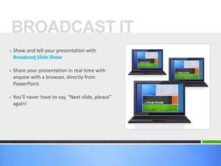 » Show and tell your presentation with
Broadcast ݺߣ Show
» Share your presentation in real-time with
anyone with a browser, directly from
PowerPoint.
» You’ll never have to say, “Next slide, please”
again!
BROADCAST IT
 