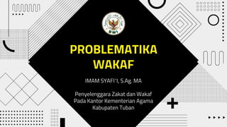 PROBLEMATIKA
WAKAF
IMAM SYAFI’I, S.Ag. MA
Penyelenggara Zakat dan Wakaf
Pada Kantor Kementerian Agama
Kabupaten Tuban
 