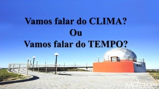 Vamos falar do CLIMA?
Ou
Vamos falar do TEMPO?
 