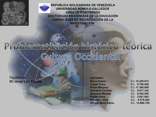 REPUBLICA BOLIVARIANA DE VENEZUELA
                            UNIVERSIDAD RÓMULO GALLEGOS
                                 AREA DE POSTGRADO
                        DOCTORADO EN CIENCIAS DE LA EDUCACIÓN
                          CURSO: EJES DE SOCIALIZACIÓN DE LA
                                    INVESTIGACIÓN




Facilitador:                                  AUTORES:
Dr. Jorge Luis España                         Bravo Edelin          C.I. 15.220.015
                                              Loreto Trina          C.I. 8.790.546
                                              Ponte Maryury         C.I. 11.365.909
                                              Quintana Carmen       C.I. 9.917.342
                                              Requena Maritza       C.I. 8.552.059
                                              Rubin Vilma           C.I. 3.951.883
                                              Sanchez Aida          C.I. 8.570.462
                                              Silvera María Elena   C.I. 13.680.720
 