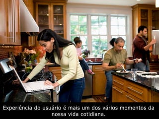 Experiência do usuário é mais um dos vários momentos da
nossa vida cotidiana.
 