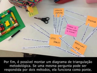 Por fim, é possível montar um diagrama de triangulação
metodológica. Se uma mesma pergunta pode ser
respondida por dois métodos, ela funciona como ponte.
 