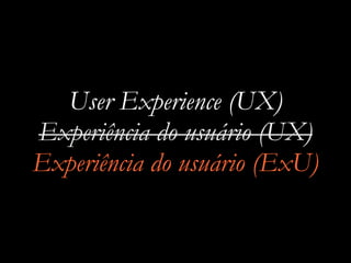 User Experience (UX)
Experiência do usuário (UX)
Experiência do usuário (ExU)
 