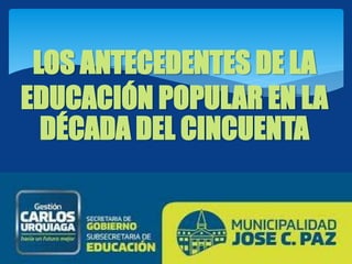 LOS ANTECEDENTES DE LA
EDUCACIÓN POPULAR EN LA
DÉCADA DEL CINCUENTA
 