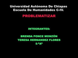 Universidad Autónoma De Chiapas
Escuela De Humanidades C-IV.
PROBLEMATIZAR
INTEGRANTES:
BRENDA PONCE MONZÓN
TERESA HERNANDEZ FLORES
5-”A”
 