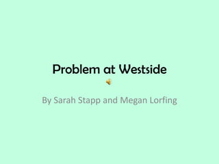 Problem at Westside By Sarah Stapp and Megan Lorfing 