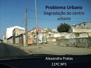Problema Urbano
Degradação do centro
      urbano




Alexandra Pratas
    11ºC Nº1
 