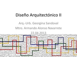 Diseño Arquitectónico II
Arq.-Urb. Georgina Sandoval
Mtro. Armando Alonso Navarrete
22.04.2013
 