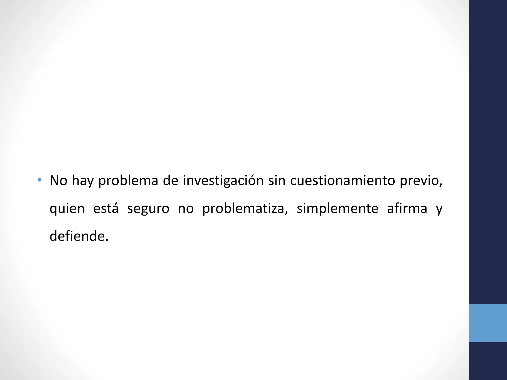 • No hay problema de investigación sin cuestionamiento previo,
quien está seguro no problematiza, simplemente afirma y
defiende.
 