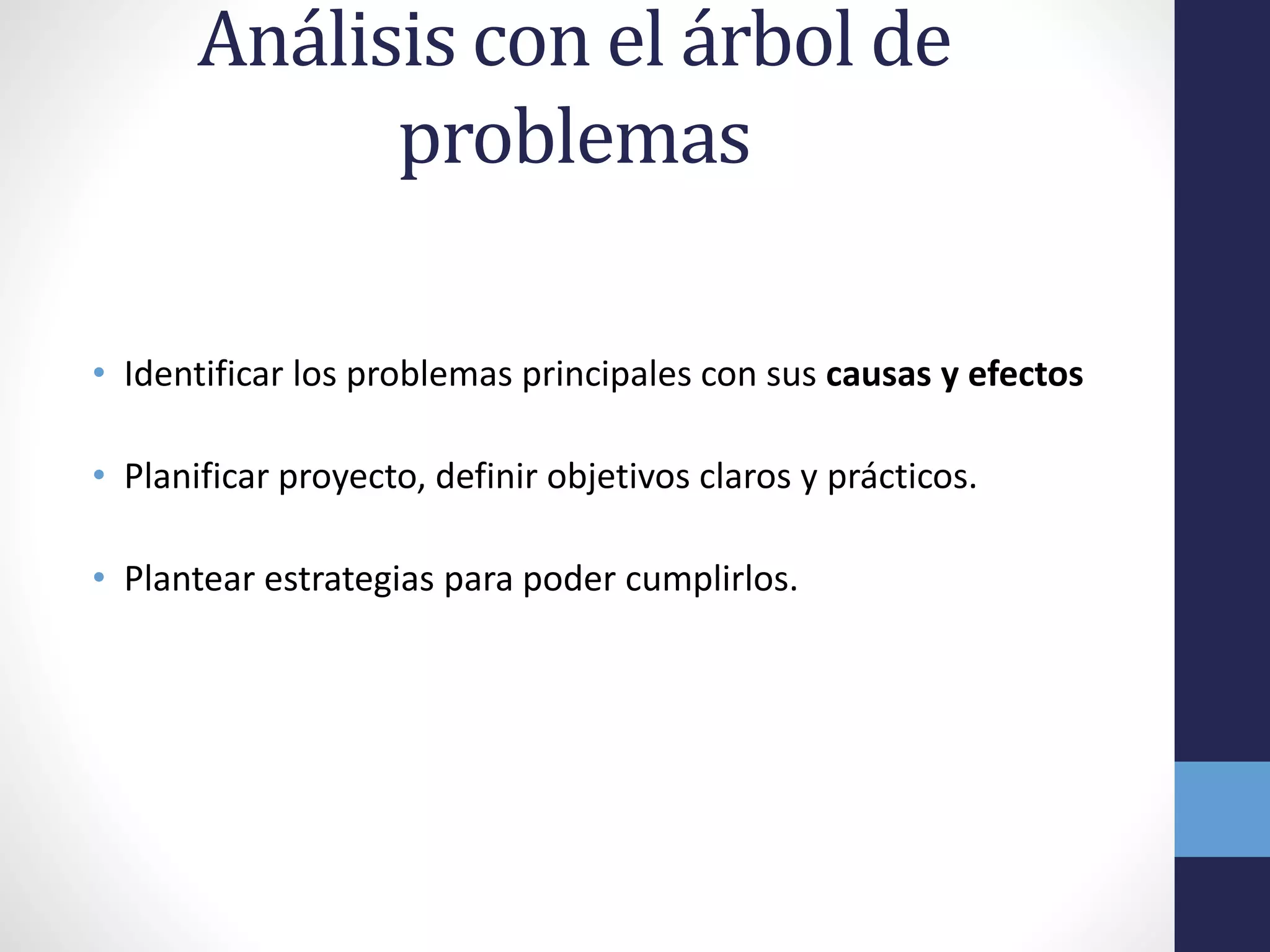 Análisis con el árbol de
problemas
• Identificar los problemas principales con sus causas y efectos
• Planificar proyecto, definir objetivos claros y prácticos.
• Plantear estrategias para poder cumplirlos.
 