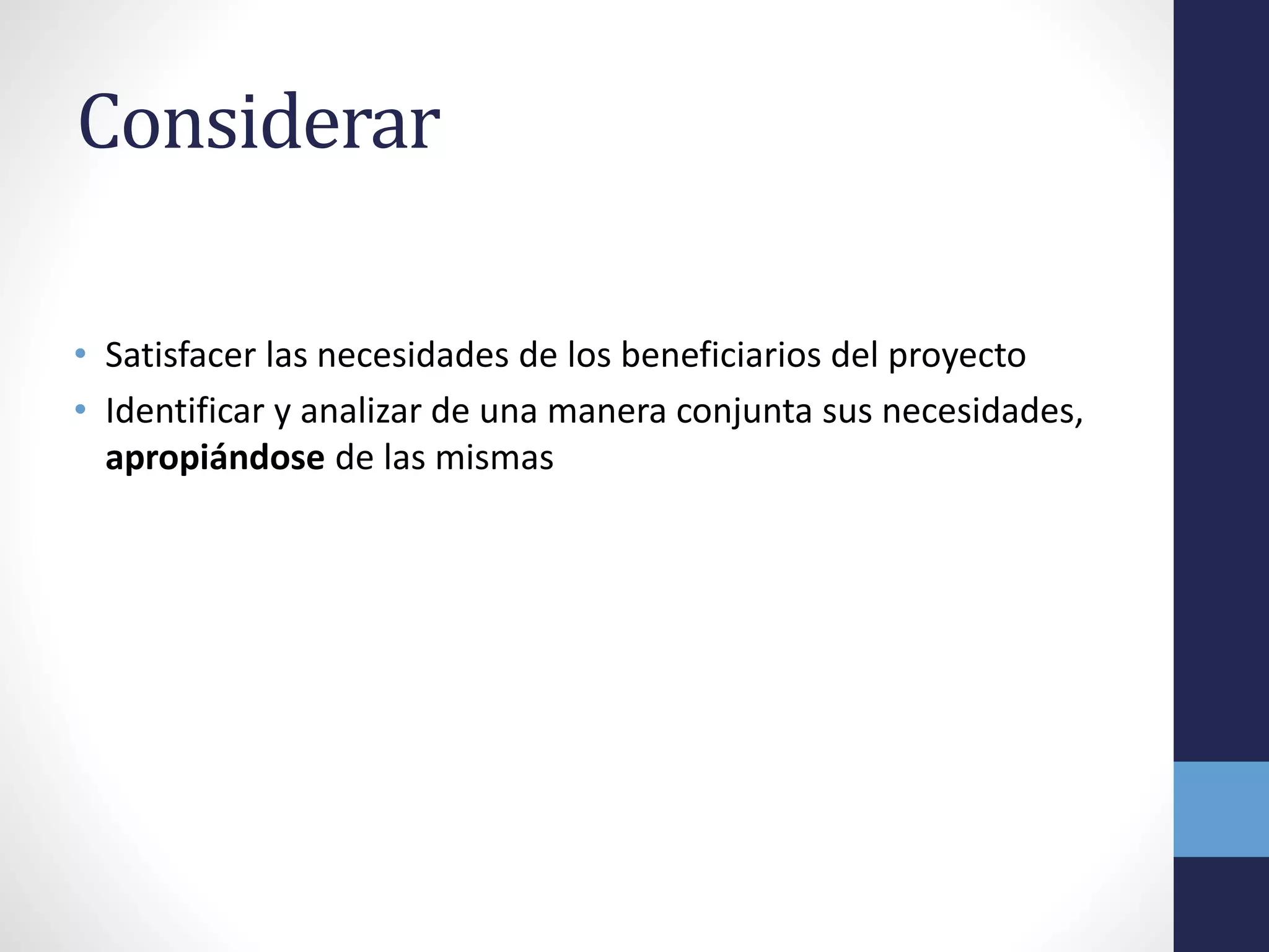 Considerar
• Satisfacer las necesidades de los beneficiarios del proyecto
• Identificar y analizar de una manera conjunta sus necesidades,
apropiándose de las mismas
 