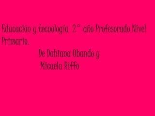 Educación y tecnología 2° año Profesorado Nivel
Primario.
De Dahiana Obando y
Micaela Riffo
 