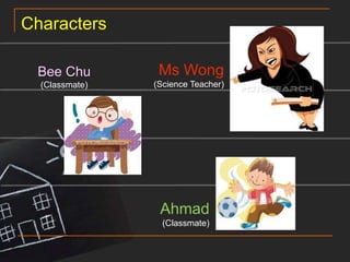 CharactersMs Wong(Science Teacher)Bee Chu(Classmate)Ahmad(Classmate)
