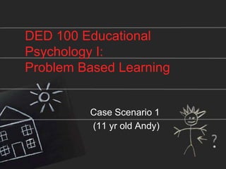 DED 100 Educational Psychology I: Problem Based Learning Case Scenario 1  (11 yr old Andy) 