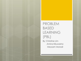 PROBLEM BASED LEARNING (PBL) By: Christine Lim  AminaKiluwasha MeysamMoradi 
