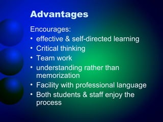 Advantages
Encourages:
• effective & self-directed learning
• Critical thinking
• Team work
• understanding rather than
memorization
• Facility with professional language
• Both students & staff enjoy the
process

 