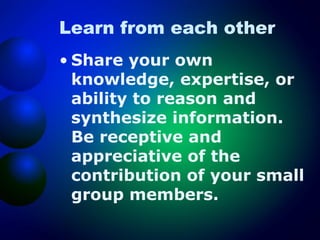 Learn from each other
• Share your own
knowledge, expertise, or
ability to reason and
synthesize information.
Be receptive and
appreciative of the
contribution of your small
group members.

 