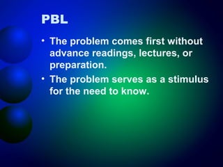 PBL
• The problem comes first without
advance readings, lectures, or
preparation.
• The problem serves as a stimulus
for the need to know.

 