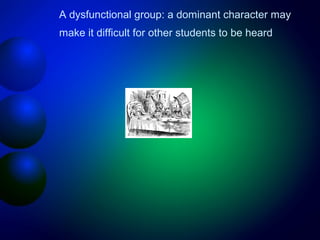 A dysfunctional group: a dominant character may
make it difficult for other students to be heard

 