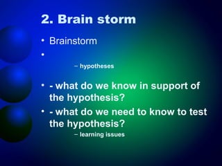 2. Brain storm
• Brainstorm
•
– hypotheses

• - what do we know in support of
the hypothesis?
• - what do we need to know to test
the hypothesis?
– learning issues

 