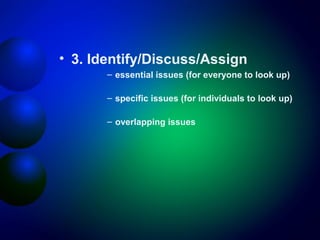 • 3. Identify/Discuss/Assign
– essential issues (for everyone to look up)
– specific issues (for individuals to look up)
– overlapping issues

 